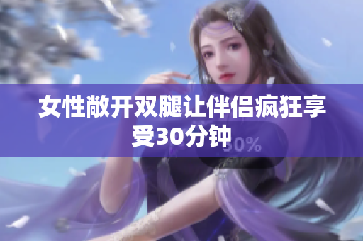 女性敞开双腿让伴侣疯狂享受30分钟