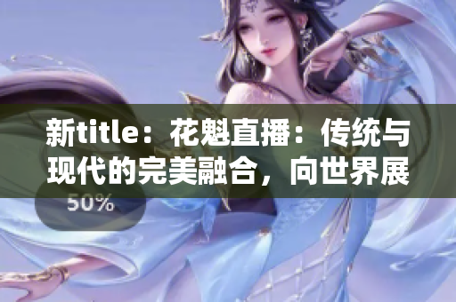 新title：花魁直播：传统与现代的完美融合，向世界展现独特魅力