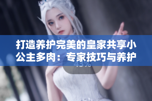 打造养护完美的皇家共享小公主多肉：专家技巧与养护秘籍