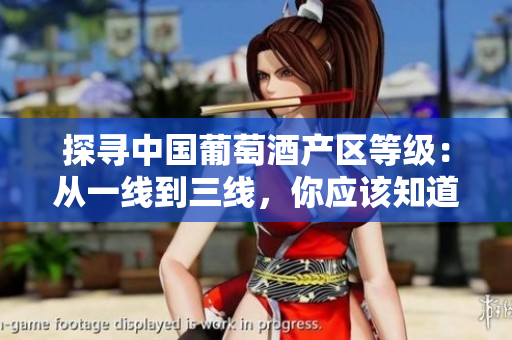 探寻中国葡萄酒产区等级：从一线到三线，你应该知道的一切
