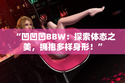 “凹凹凹BBW：探索体态之美，拥抱多样身形！”
