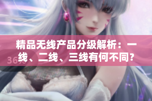 精品无线产品分级解析：一线、二线、三线有何不同？