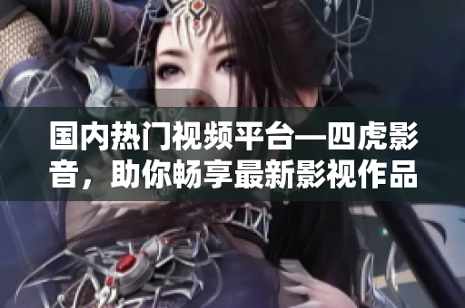 国内热门视频平台—四虎影音，助你畅享最新影视作品