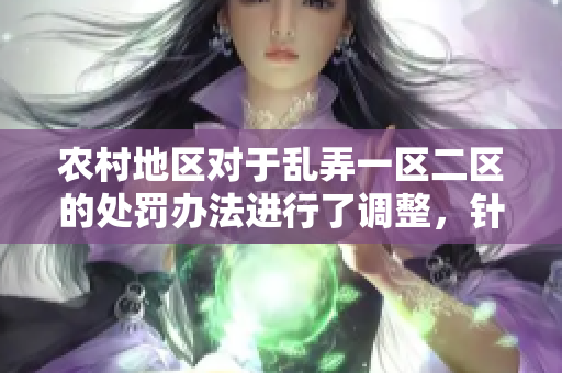 农村地区对于乱弄一区二区的处罚办法进行了调整，针对不同情况采取相应措施