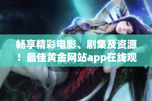 畅享精彩电影、剧集及资源！最佳黄金网站app在线观看下载10~