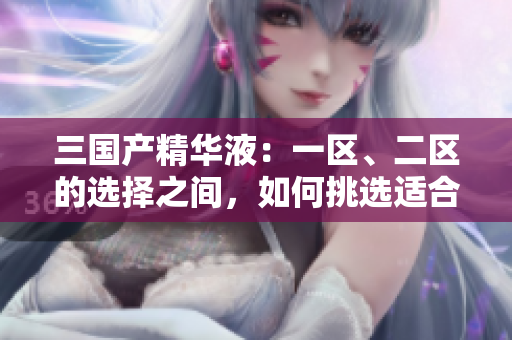 三国产精华液：一区、二区的选择之间，如何挑选适合你的护肤圣品？