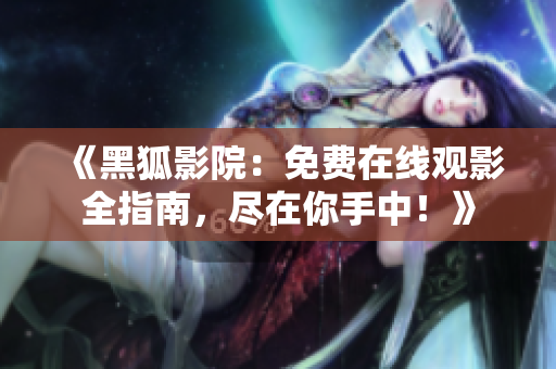 《黑狐影院：免费在线观影全指南，尽在你手中！》
