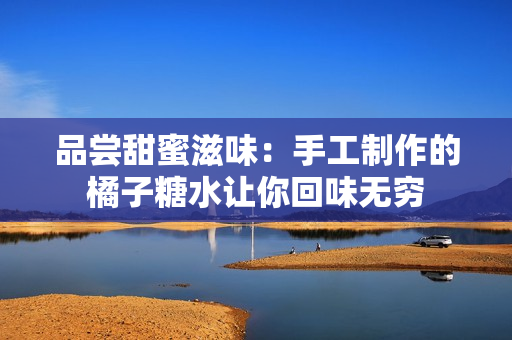 品尝甜蜜滋味：手工制作的橘子糖水让你回味无穷