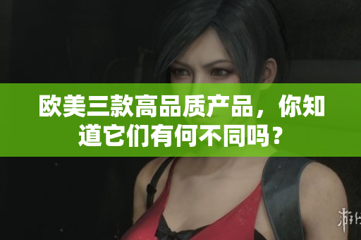 欧美三款高品质产品，你知道它们有何不同吗？