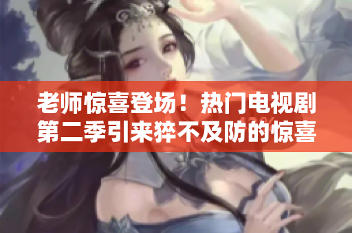 老师惊喜登场！热门电视剧第二季引来猝不及防的惊喜