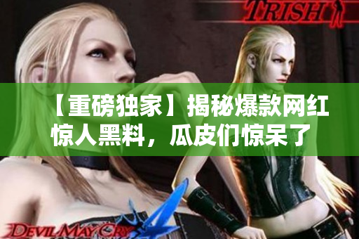 【重磅独家】揭秘爆款网红惊人黑料，瓜皮们惊呆了