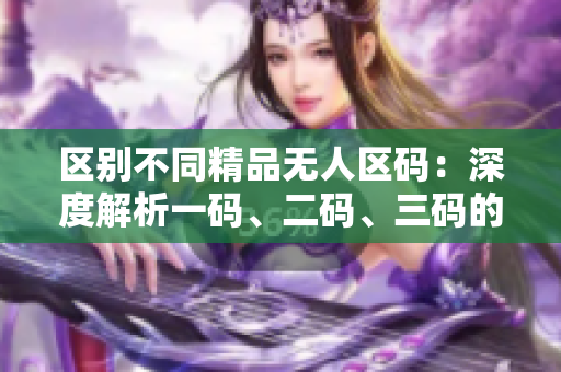 区别不同精品无人区码：深度解析一码、二码、三码的差异