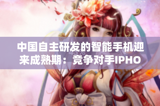 中国自主研发的智能手机迎来成熟期：竞争对手IPHONE需警惕