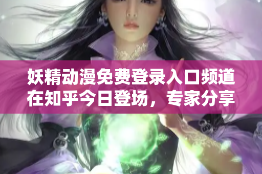 妖精动漫免费登录入口频道在知乎今日登场，专家分享全新前瞻解读