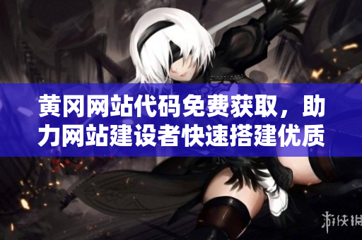 黄冈网站代码免费获取，助力网站建设者快速搭建优质网站