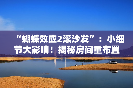 “蝴蝶效应2滚沙发”：小细节大影响！揭秘房间重布置的魔力