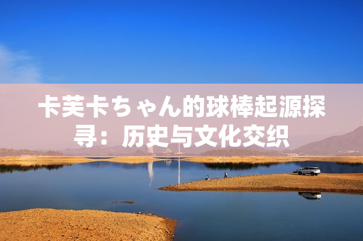 卡芙卡ちゃん的球棒起源探寻：历史与文化交织