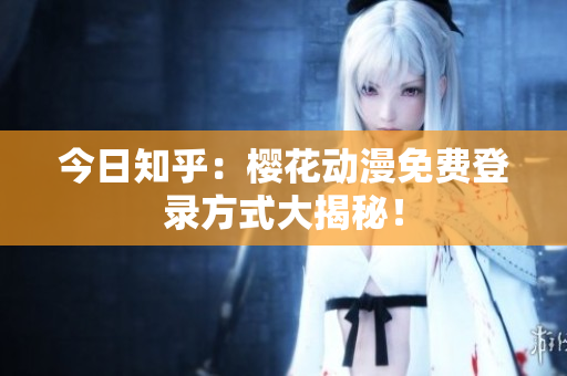 今日知乎：樱花动漫免费登录方式大揭秘！