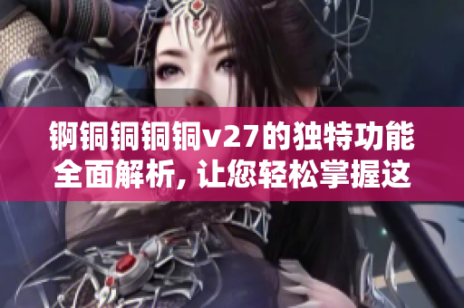 锕铜铜铜铜v27的独特功能全面解析, 让您轻松掌握这款产品的优势