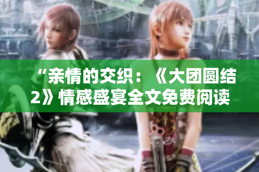“亲情的交织：《大团圆结2》情感盛宴全文免费阅读”