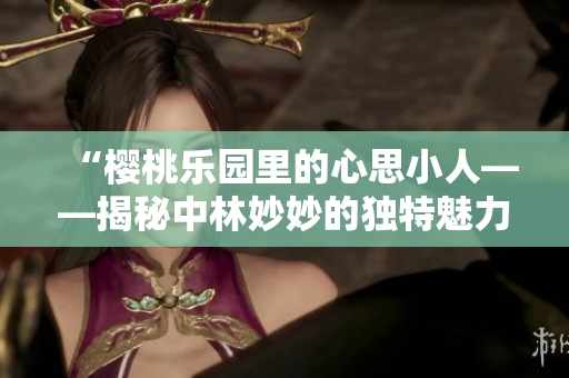 “樱桃乐园里的心思小人——揭秘中林妙妙的独特魅力与性格特点”