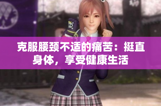 克服腰颈不适的痛苦：挺直身体，享受健康生活