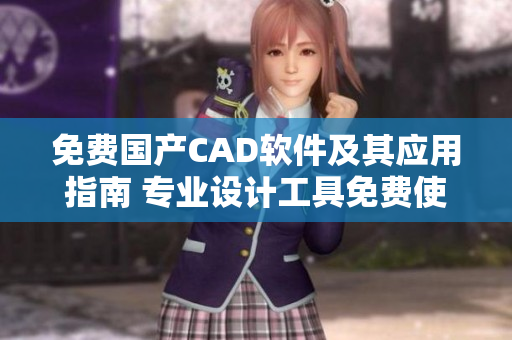 免费国产CAD软件及其应用指南 专业设计工具免费使用