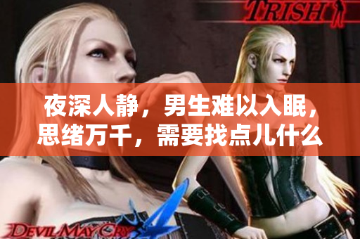夜深人静，男生难以入眠，思绪万千，需要找点儿什么？