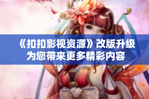 《扣扣影视资源》改版升级 为您带来更多精彩内容