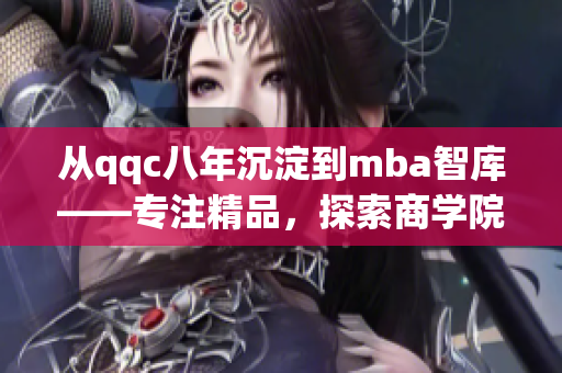 从qqc八年沉淀到mba智库——专注精品，探索商学院之道