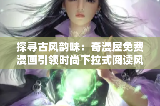探寻古风韵味：奇漫屋免费漫画引领时尚下拉式阅读风潮