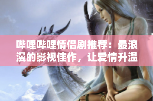 哔哩哔哩情侣剧推荐：最浪漫的影视佳作，让爱情升温