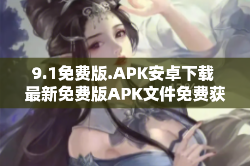 9.1免费版.APK安卓下载 最新免费版APK文件免费获取 