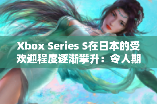 Xbox Series S在日本的受欢迎程度逐渐攀升：令人期待的游戏体验