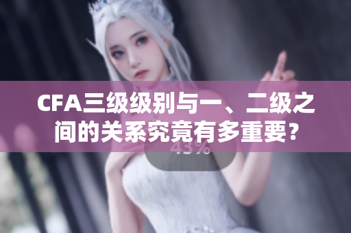 CFA三级级别与一、二级之间的关系究竟有多重要？