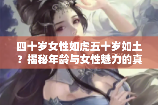 四十岁女性如虎五十岁如土？揭秘年龄与女性魅力的真相