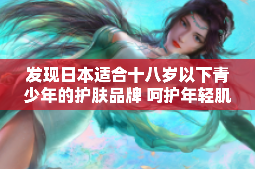发现日本适合十八岁以下青少年的护肤品牌 呵护年轻肌肤的选择