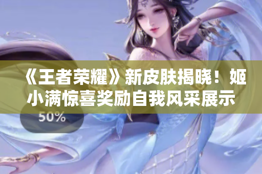 《王者荣耀》新皮肤揭晓！姬小满惊喜奖励自我风采展示