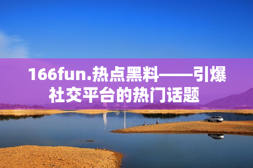 166fun.热点黑料——引爆社交平台的热门话题 