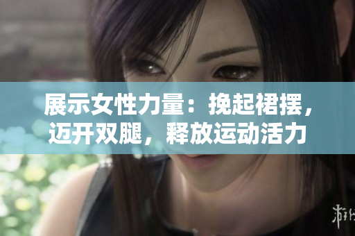 展示女性力量：挽起裙摆，迈开双腿，释放运动活力