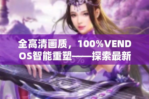 全高清画质，100%VENDOS智能重塑——探索最新影像体验