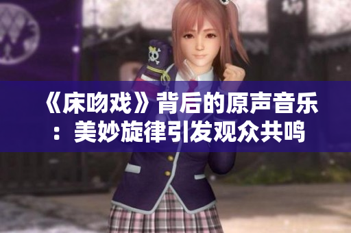 《床吻戏》背后的原声音乐：美妙旋律引发观众共鸣