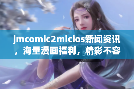 jmcomic2micios新闻资讯，海量漫画福利，精彩不容错过