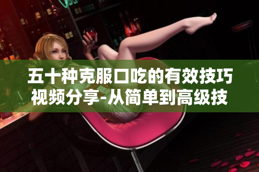 五十种克服口吃的有效技巧视频分享-从简单到高级技巧全覆盖