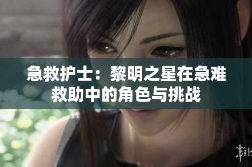急救护士：黎明之星在急难救助中的角色与挑战