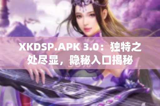 XKDSP.APK 3.0：独特之处尽显，隐秘入口揭秘