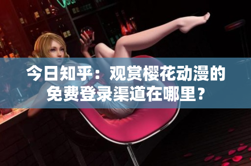 今日知乎：观赏樱花动漫的免费登录渠道在哪里？