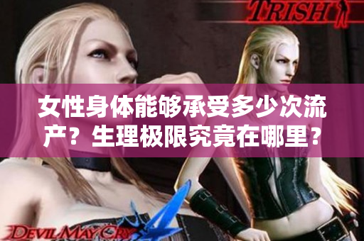 女性身体能够承受多少次流产？生理极限究竟在哪里？