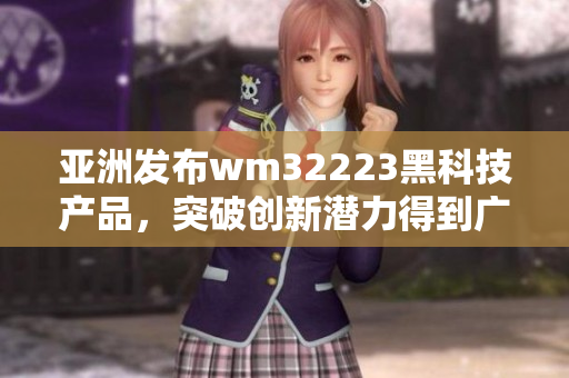 亚洲发布wm32223黑科技产品，突破创新潜力得到广泛关注