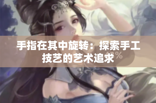 手指在其中旋转：探索手工技艺的艺术追求